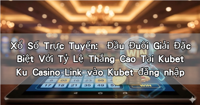 Xổ Số Trực Tuyến: Đầu Đuôi Giải Đặc Biệt Với Tỷ Lệ Thắng Cao Tại Kubet Ku Casino Link vào Kubet đăng nhập