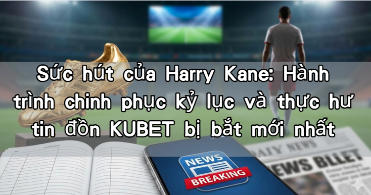 Sức hút của Harry Kane: Hành trình chinh phục kỷ lục và thực hư tin đồn KUBET bị bắt mới nhất